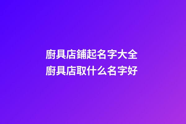 廚具店鋪起名字大全 廚具店取什么名字好-第1張-店鋪起名-玄機派